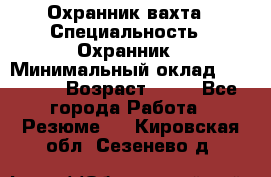 Охранник вахта › Специальность ­ Охранник › Минимальный оклад ­ 55 000 › Возраст ­ 43 - Все города Работа » Резюме   . Кировская обл.,Сезенево д.